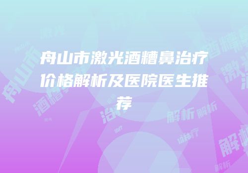 舟山市激光酒糟鼻治疗价格解析及医院医生推荐
