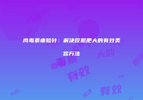 肉毒素瘦脸针：解决咬肌肥大的有效美容方法