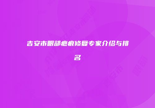 吉安市眼部疤痕修复专家介绍与排名