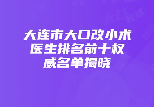 大连市大口改小术医生排名前十权威名单揭晓