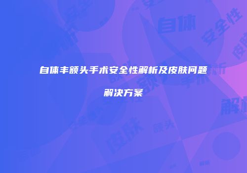自体丰额头手术安全性解析及皮肤问题解决方案