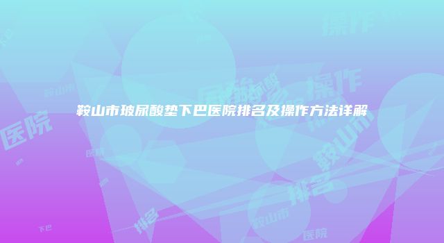 鞍山市玻尿酸垫下巴医院排名及操作方法详解