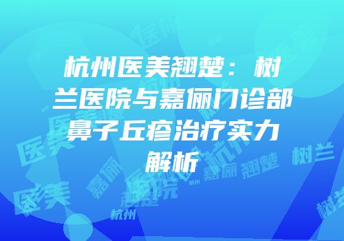 杭州医美翘楚：树兰医院与嘉俪门诊部鼻子丘疹治疗实力解析