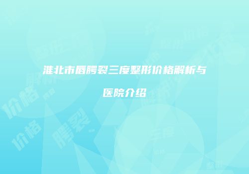 淮北市唇腭裂三度整形价格解析与医院介绍