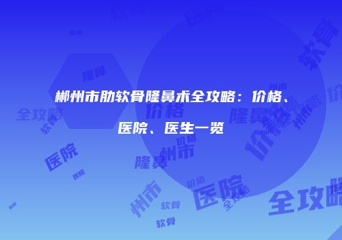 郴州市肋软骨隆鼻术全攻略：价格、医院、医生一览