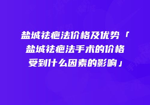 盐城祛疤法价格及优势「盐城祛疤法手术的价格受到什么因素的影响」