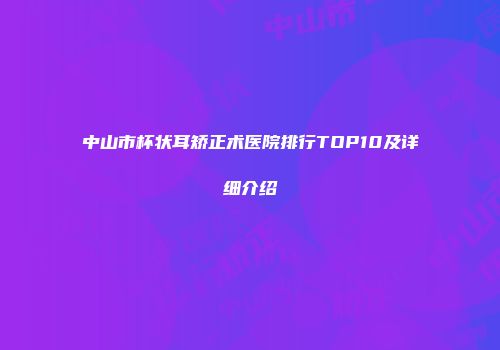 中山市杯状耳矫正术医院排行TOP10及详细介绍