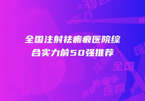 全国注射祛瘢痕医院综合实力前50强推荐
