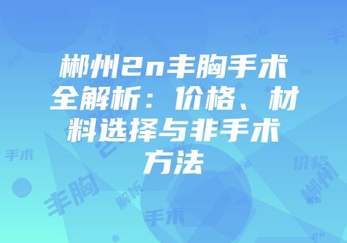 郴州2n丰胸手术全解析：价格、材料选择与非手术方法