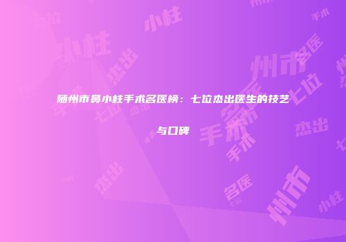 随州市鼻小柱手术名医榜：七位杰出医生的技艺与口碑