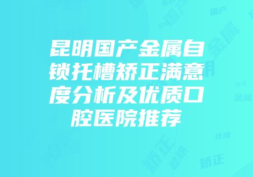 昆明国产金属自锁托槽矫正满意度分析及优质口腔医院推荐