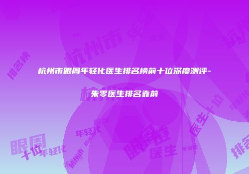 杭州市眼周年轻化医生排名榜前十位深度测评-朱零医生排名靠前