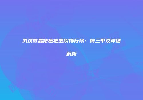 武汉微晶祛痘疤医院排行榜：前三甲及详细解析