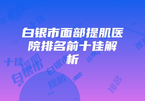 白银市面部提肌医院排名前十佳解析