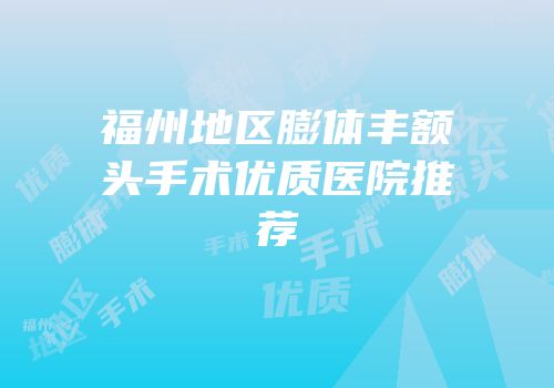 福州地区膨体丰额头手术优质医院推荐