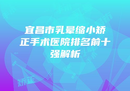 宜昌市乳晕缩小矫正手术医院排名前十强解析