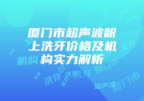 厦门市超声波龈上洗牙价格及机构实力解析