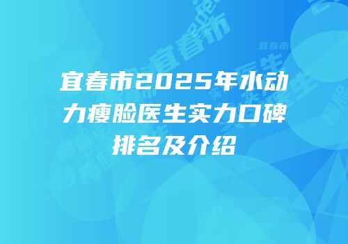 宜春市2025年水动力瘦脸医生实力口碑排名及介绍