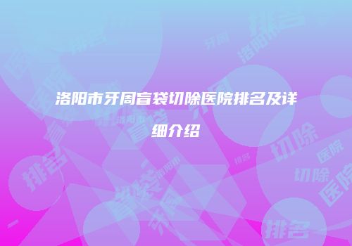 洛阳市牙周盲袋切除医院排名及详细介绍