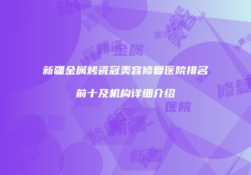 新疆金属烤瓷冠美容修复医院排名前十及机构详细介绍