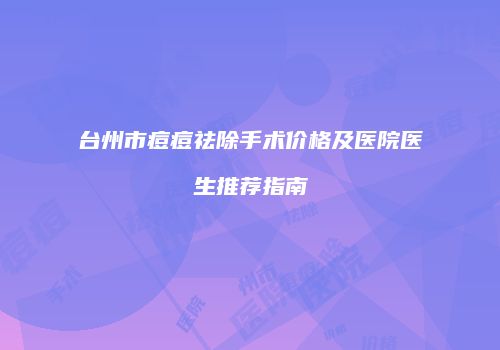 台州市痘痘祛除手术价格及医院医生推荐指南
