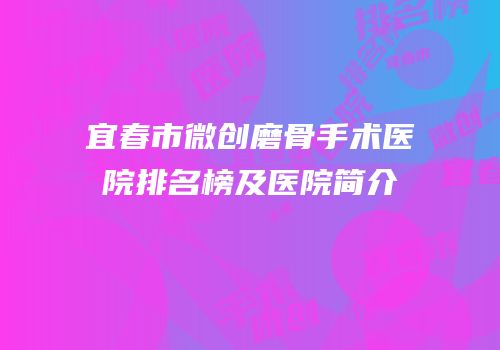 宜春市微创磨骨手术医院排名榜及医院简介