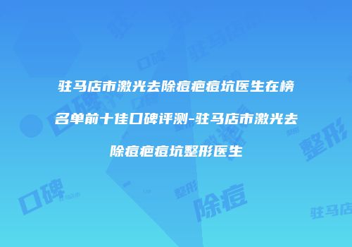 驻马店市激光去除痘疤痘坑医生在榜名单前十佳口碑评测-驻马店市激光去除痘疤痘坑整形医生