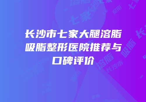 长沙市七家大腿溶脂吸脂整形医院推荐与口碑评价