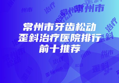 常州市牙齿松动歪斜治疗医院排行前十推荐