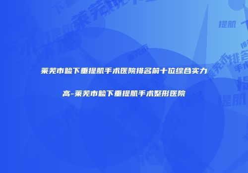 莱芜市睑下垂提肌手术医院排名前十位综合实力高-莱芜市睑下垂提肌手术整形医院