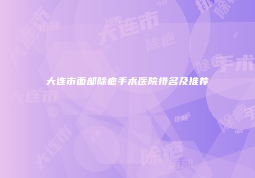大连市面部除疤手术医院排名及推荐