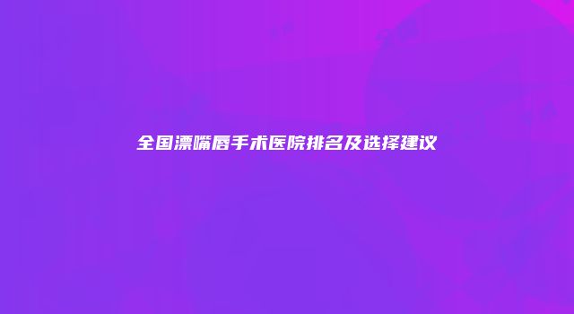 全国漂嘴唇手术医院排名及选择建议
