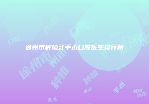 徐州市种植牙手术口腔医生排行榜