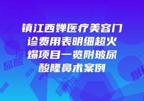 镇江西婵医疗美容门诊费用表明细超火爆项目一览附玻尿酸隆鼻术案例