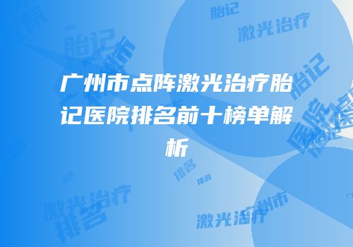 广州市点阵激光治疗胎记医院排名前十榜单解析
