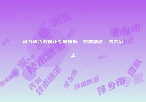 萍乡市舌刺矫正专家团队：技术精湛，服务至上