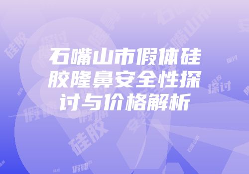 石嘴山市假体硅胶隆鼻安全性探讨与价格解析