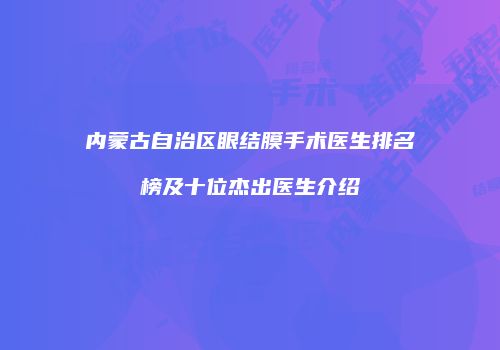 内蒙古自治区眼结膜手术医生排名榜及十位杰出医生介绍