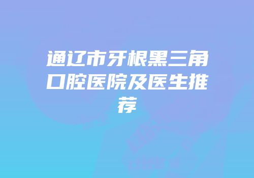 通辽市牙根黑三角口腔医院及医生推荐