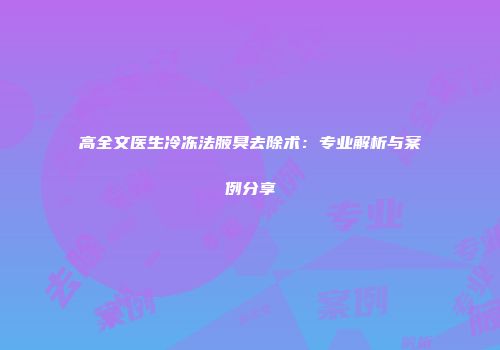 高全文医生冷冻法腋臭去除术：专业解析与案例分享