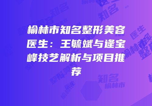 榆林市知名整形美容医生：王毓斌与逄宝峰技艺解析与项目推荐
