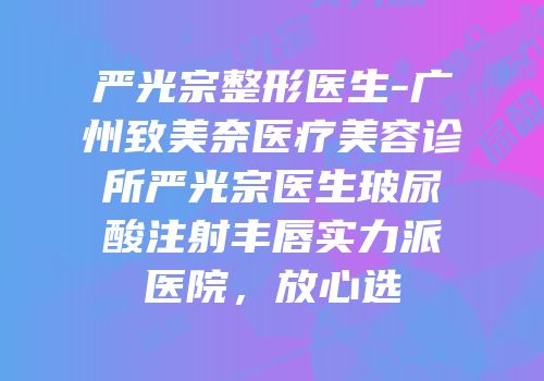 严光宗整形医生-广州致美奈医疗美容诊所严光宗医生玻尿酸注射丰唇实力派医院，放心选
