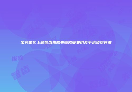 宝鸡地区上颌智齿拔除失败修复费用及手术步骤详解