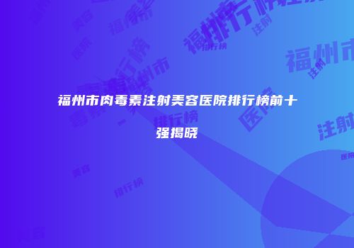 福州市肉毒素注射美容医院排行榜前十强揭晓