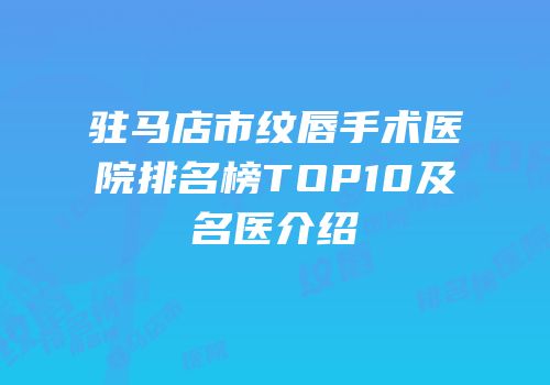驻马店市纹唇手术医院排名榜TOP10及名医介绍