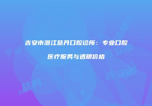 吉安市澄江慈丹口腔诊所：专业口腔医疗服务与透明价格