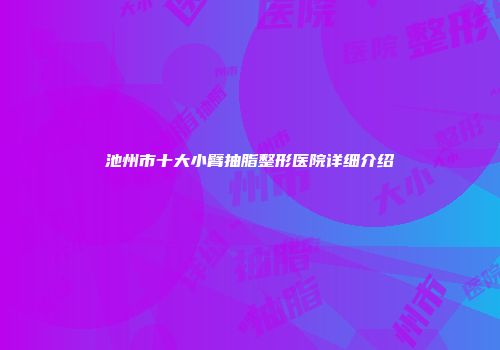池州市十大小臂抽脂整形医院详细介绍