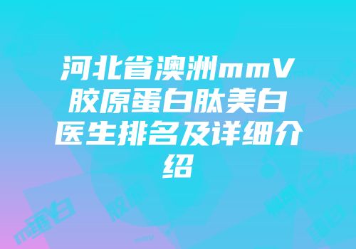 河北省澳洲mmV胶原蛋白肽美白医生排名及详细介绍
