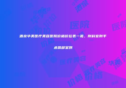 酒泉华美医疗美容医院价格价位表一览，附科室附手术鼻部案例