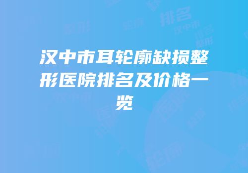 汉中市耳轮廓缺损整形医院排名及价格一览